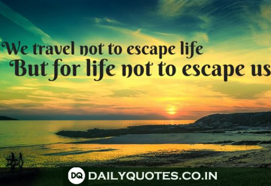 “We Travel Not To Escape Life, But For Life Not To Escape Us.”