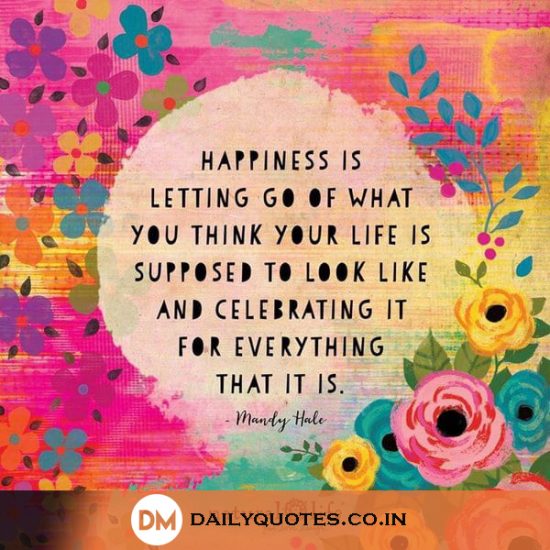 Happiness is letting go of what you think your life is supposed to look like and celebrating it for everything that it is.