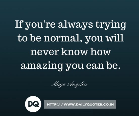 “If you are always trying to be normal, you will never know how amazing you can be.”