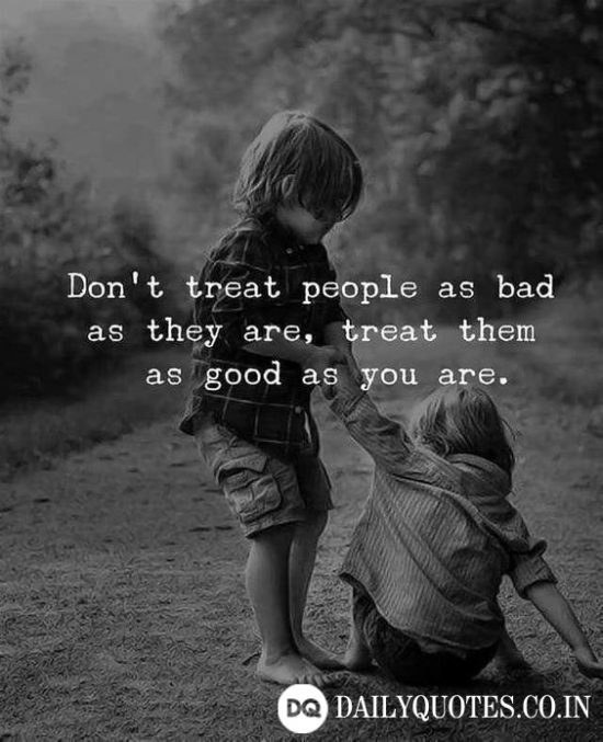 “Don’t treat people as bad as they are, treat them as good as you are.”