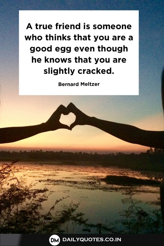 “A true friend is someone who thinks that you are a good egg even though he knows that you are slightly cracked.”