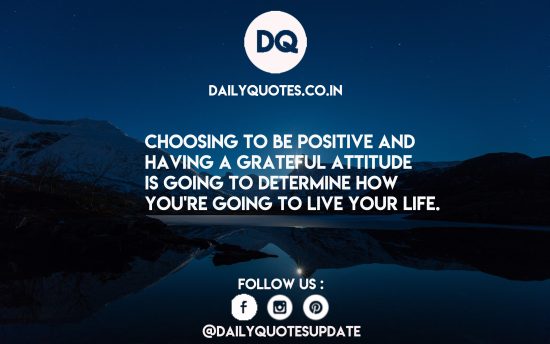 Choosing to be positive and having a grateful attitude is going to determine how you’re going to live your life