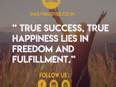 True success, true happiness lies in freedom and fulfillment.”