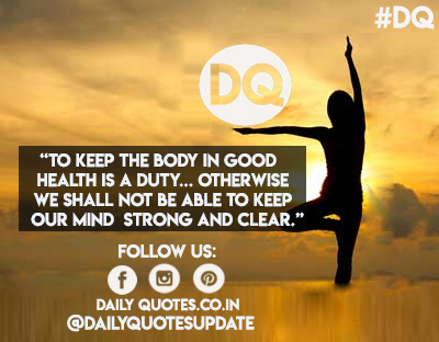 To keep the body in good health is a duty…