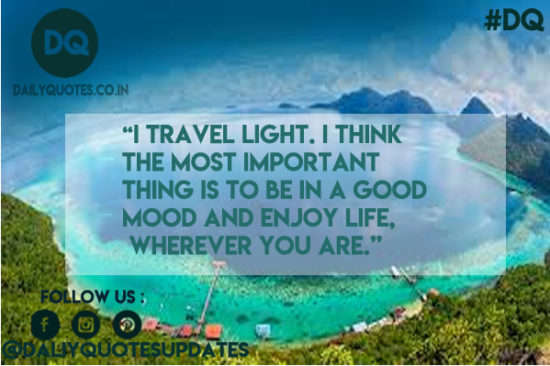 I travel light. I think the most important thing is to be in a good mood and enjoy life,
