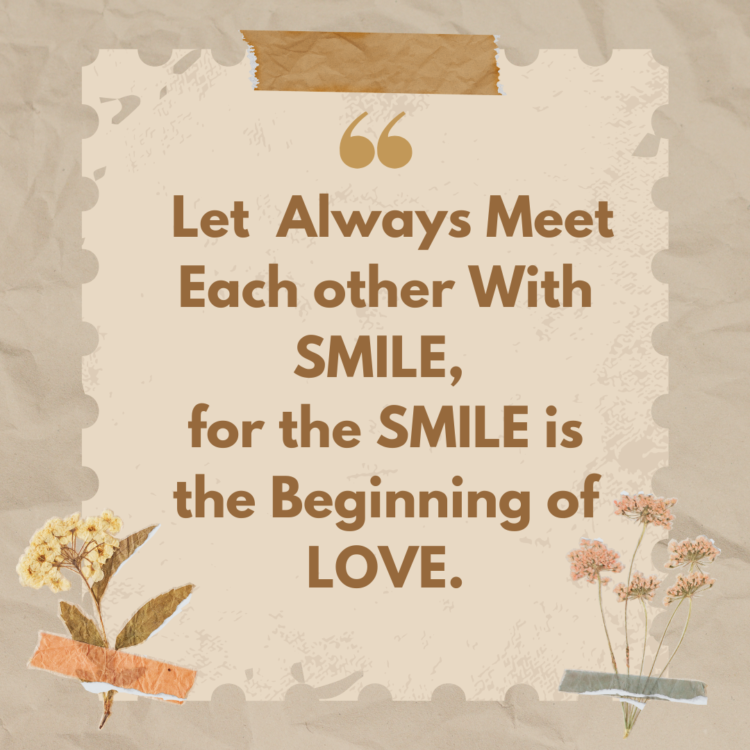 Let us always meet each other with smile, for the smile is the beginning of love.