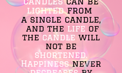 Thousands of candles can be lighted from a single candle, and the life of the candle will not be shortened. Happiness never decreases by being shared.