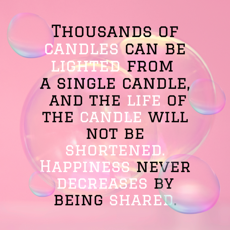 Thousands of candles can be lighted from a single candle, and the life of the candle will not be shortened. Happiness never decreases by being shared.