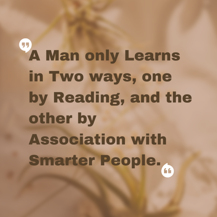 A man only learns in two ways, one by reading, and the other by association with smarter people.