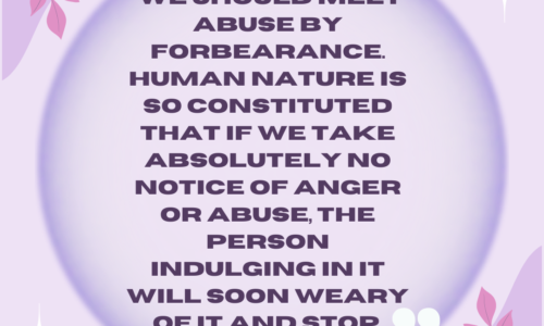 We should meet abuse by forbearance. Human nature is so constituted that if we take absolutely no notice of anger or abuse, the person indulging in it will soon weary of it and stop.