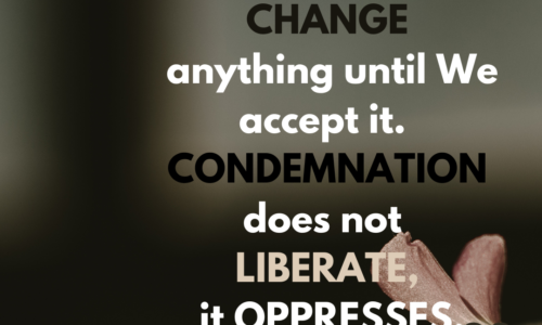 We cannot change anything until we accept it. Condemnation does not liberate, it oppresses.
