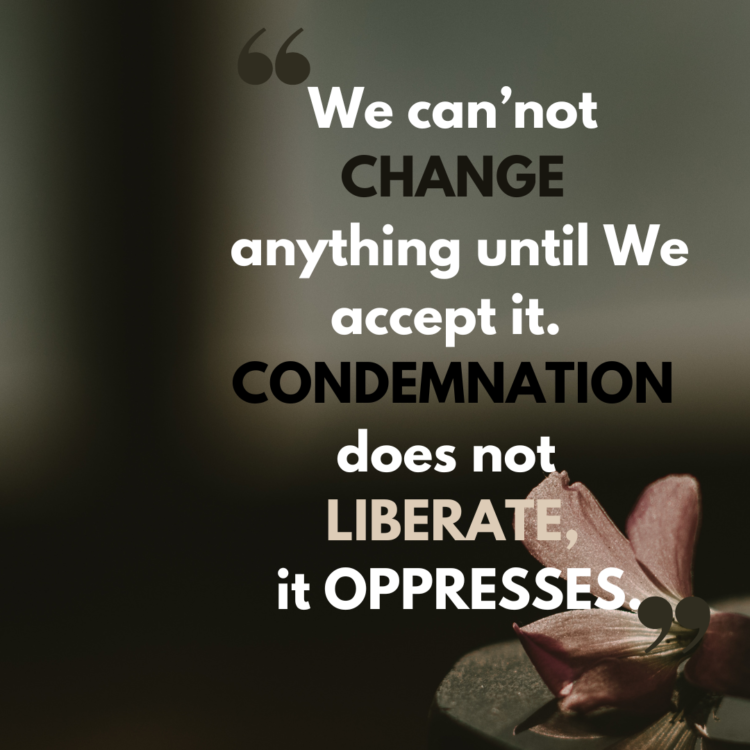 We cannot change anything until we accept it. Condemnation does not liberate, it oppresses.