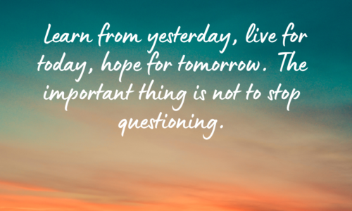 Learn from yesterday, live for today, hope for tomorrow. The important thing is not to stop questioning