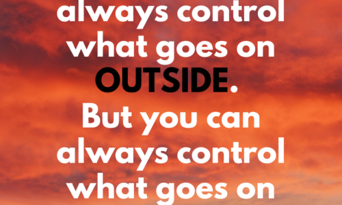 You cannot always control what goes on outside. But you can always control what goes on inside.