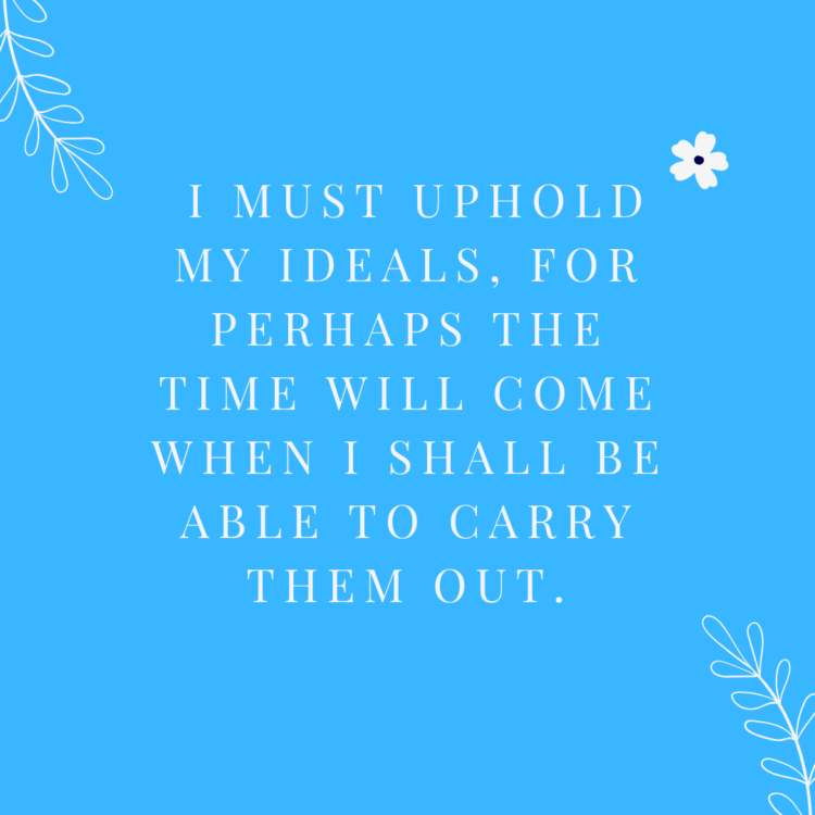 I must uphold my ideals, for perhaps the time will come when I shall be able to carry them out.