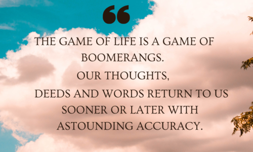 The game of life is a game of boomerangs. Our thoughts, deeds and words return to us sooner or later with astounding accuracy.