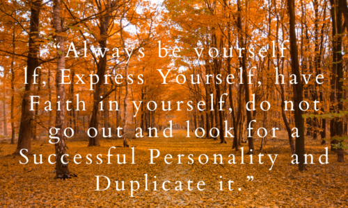 Always be yourself lf, Express Yourself, have Faith in yourself, do not go out and look for a Successful Personality and Duplicate it.”