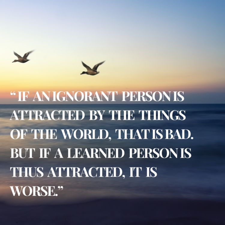 If an ignorant person is attracted by the things of the world, that is bad. But if a learned person is thus attracted, it is worse.