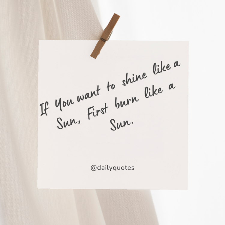 If you want to shine like a sun, first burn like a sun.