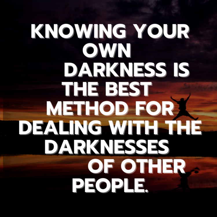 Knowing your own darkness is the best method for dealing with the darknesses of other people.