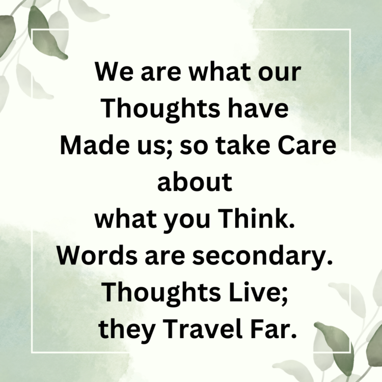 We are what our thoughts have made us; so take care about what you think. Words are secondary. Thoughts live; they travel far.