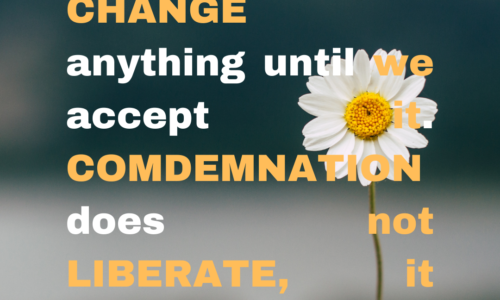 We cannot change anything until we accept it. Condemnation does not liberate, it oppresses.
