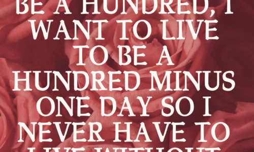 If you live to be a hundred, I want to live to be a hundred minus one day so I never have to live without you.