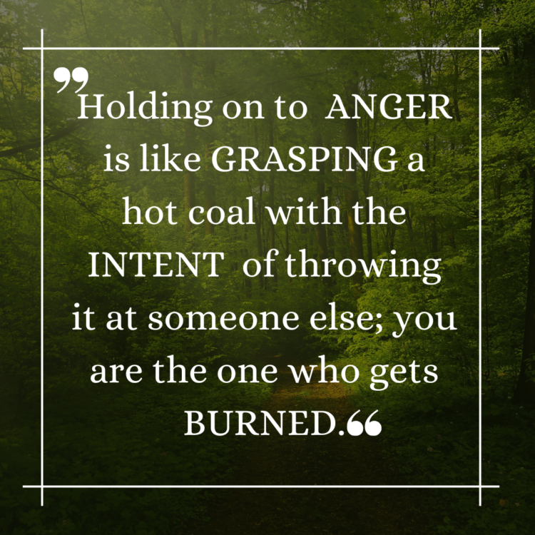 Holding on to anger is like grasping a hot coal with the intent of throwing it at someone else; you are the one who gets burned.