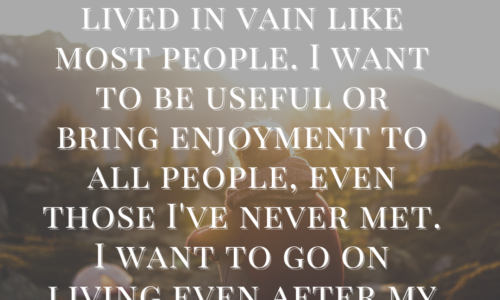 I don't want to have lived in vain like most people. I want to be useful or bring enjoyment to all people, even those I've never met. I want to go on living even after my death!