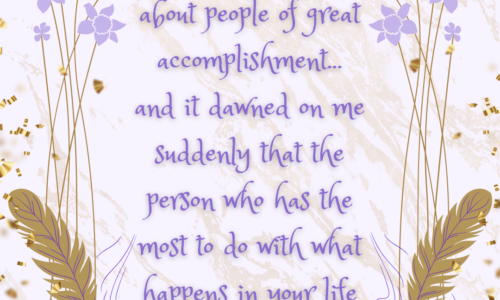 I started reading about people of great accomplishment... and it dawned on me suddenly that the person who has the most to do with what happens in your life is you.