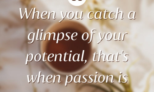 When you catch a glimpse of your potential, that's when passion is born.